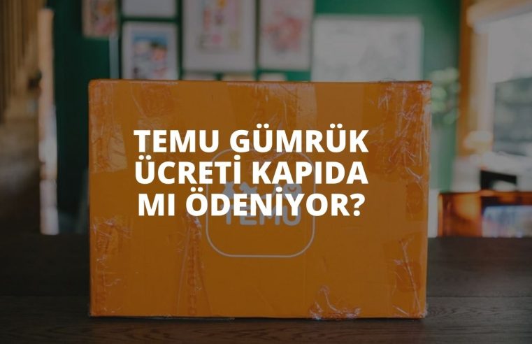 TEMU Gümrük Ücreti Kapıda Mı Ödeniyor?